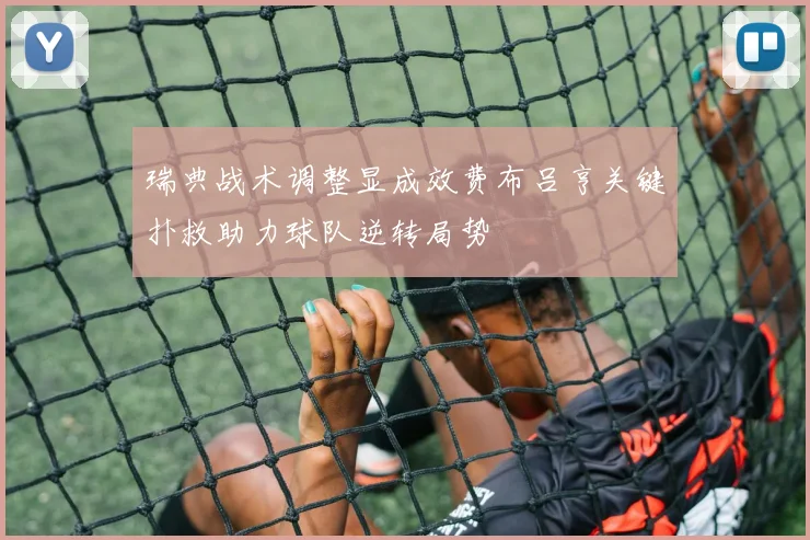 瑞典战术调整显成效费布吕亨关键扑救助力球队逆转局势