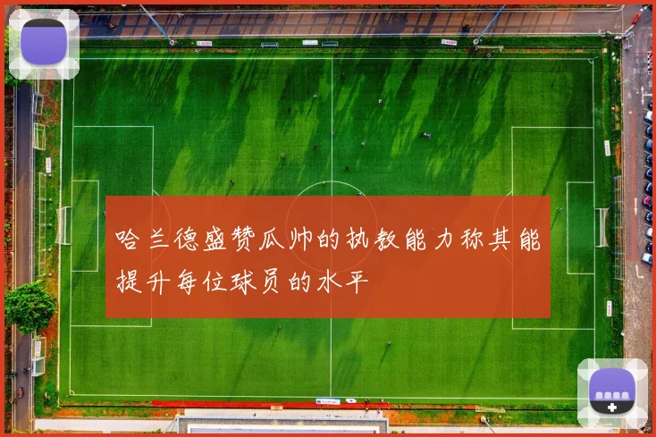 哈兰德盛赞瓜帅的执教能力称其能提升每位球员的水平