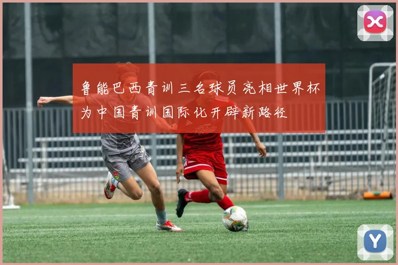 鲁能巴西青训三名球员亮相世界杯为中国青训国际化开辟新路径