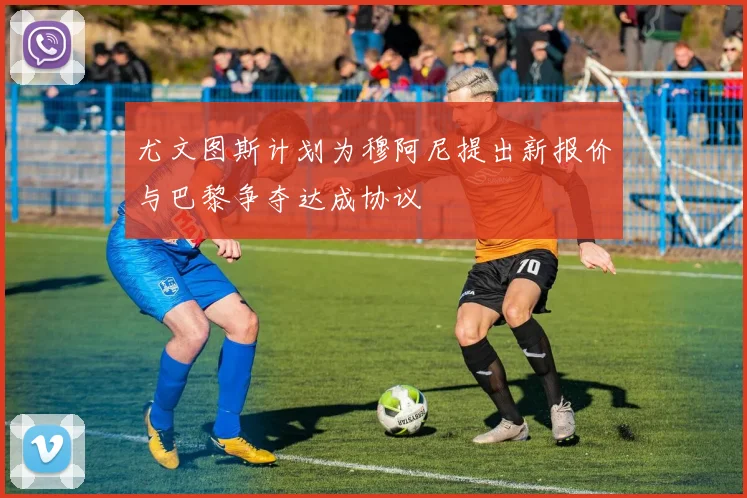 尤文图斯计划为穆阿尼提出新报价与巴黎争夺达成协议