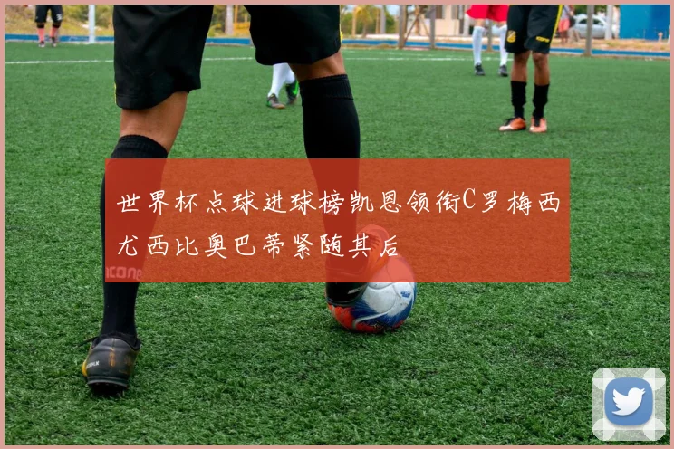 世界杯点球进球榜凯恩领衔C罗梅西尤西比奥巴蒂紧随其后
