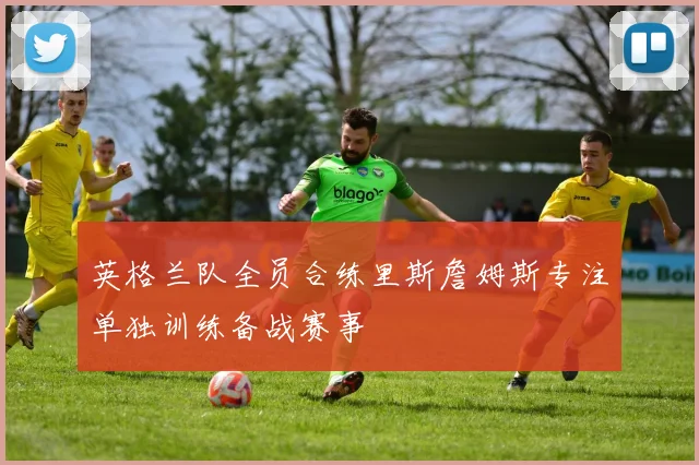 英格兰队全员合练里斯詹姆斯专注单独训练备战赛事