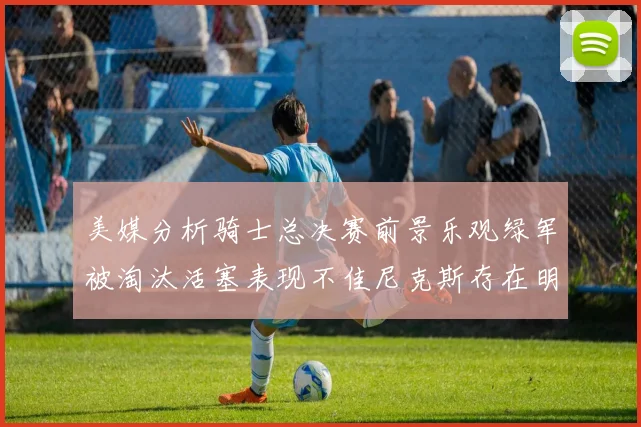 美媒分析骑士总决赛前景乐观绿军被淘汰活塞表现不佳尼克斯存在明显短板