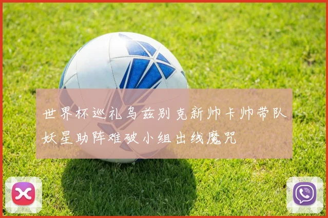 世界杯巡礼乌兹别克新帅卡帅带队妖星助阵难破小组出线魔咒