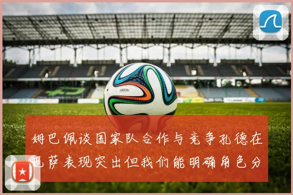 姆巴佩谈国家队合作与竞争孔德在巴萨表现突出但我们能明确角色分工