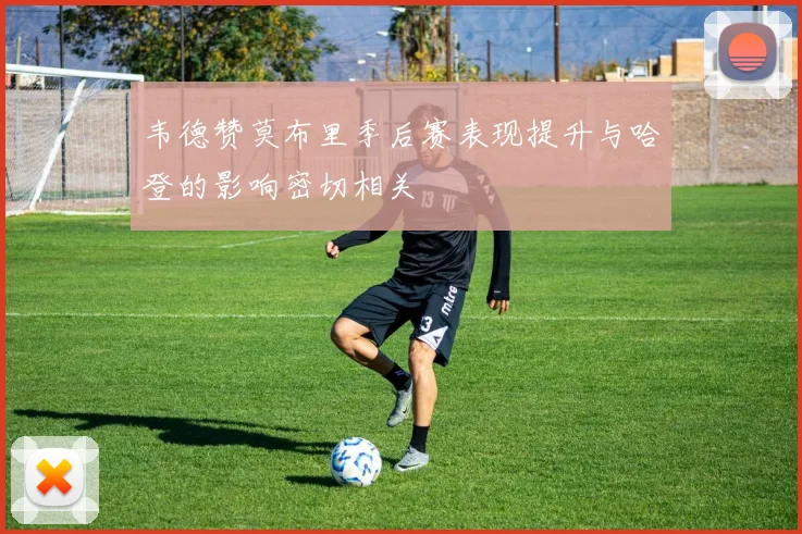 韦德赞莫布里季后赛表现提升与哈登的影响密切相关