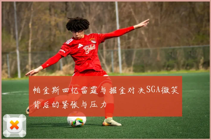 帕金斯回忆雷霆与掘金对决SGA微笑背后的紧张与压力