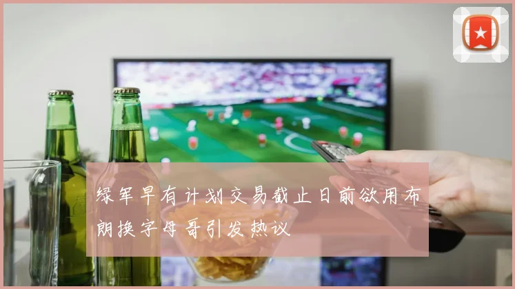 绿军早有计划交易截止日前欲用布朗换字母哥引发热议