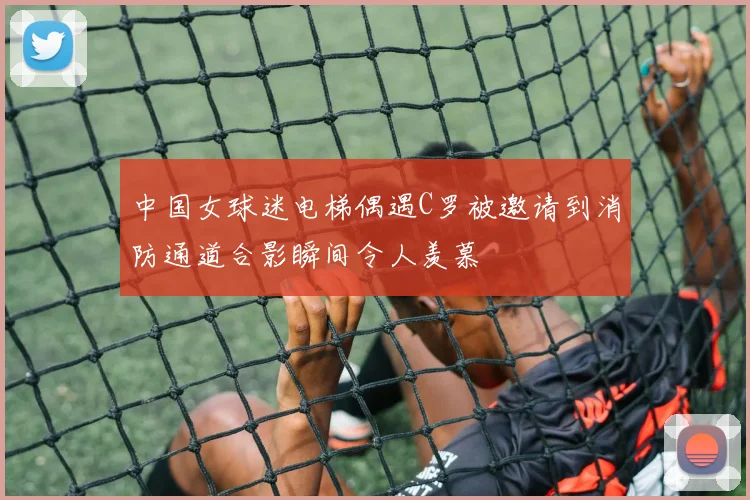 中国女球迷电梯偶遇C罗被邀请到消防通道合影瞬间令人羡慕