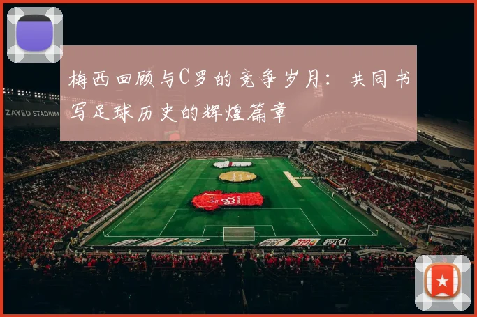 梅西回顾与C罗的竞争岁月：共同书写足球历史的辉煌篇章