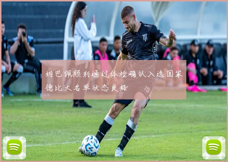 姆巴佩顺利通过体检确认入选国家德比大名单状态良好
