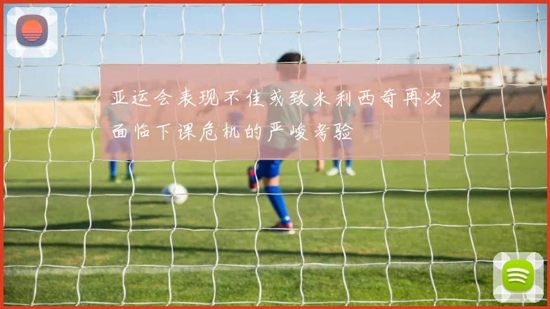 亚运会表现不佳或致米利西奇再次面临下课危机的严峻考验