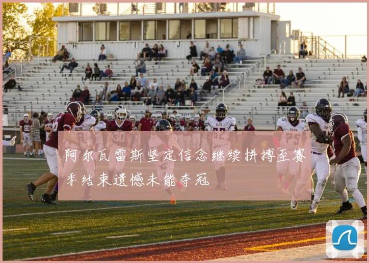 阿尔瓦雷斯坚定信念继续拼搏至赛季结束遗憾未能夺冠