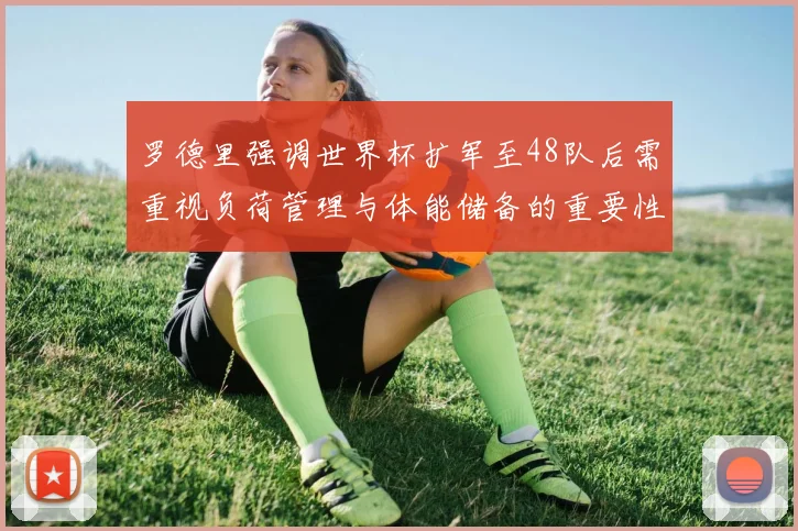 罗德里强调世界杯扩军至48队后需重视负荷管理与体能储备的重要性