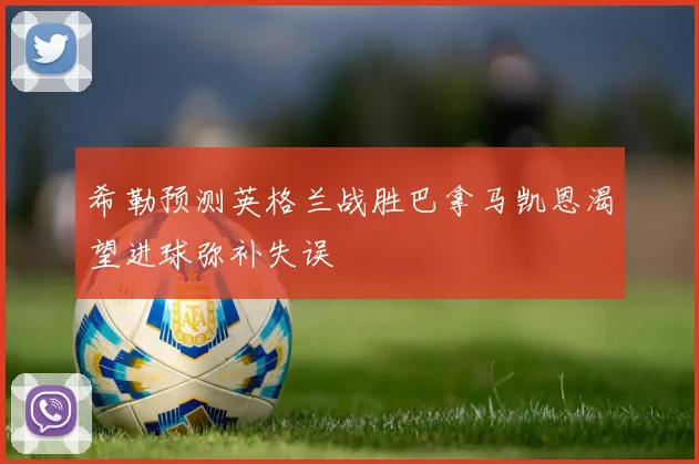 希勒预测英格兰战胜巴拿马凯恩渴望进球弥补失误