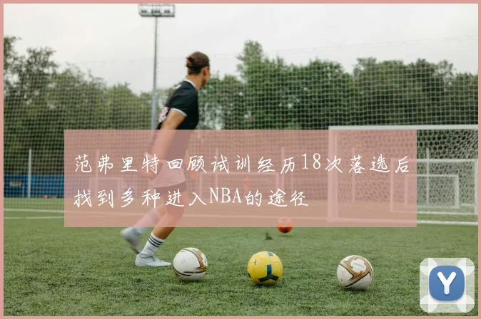 范弗里特回顾试训经历18次落选后找到多种进入NBA的途径