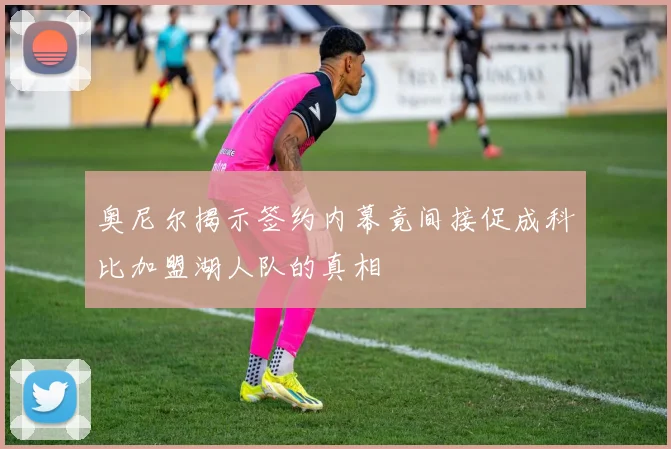 奥尼尔揭示签约内幕竟间接促成科比加盟湖人队的真相
