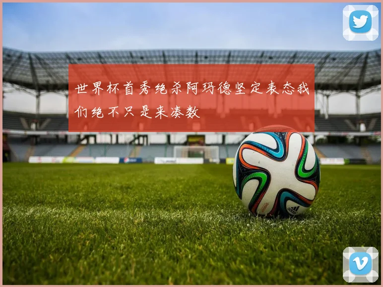 世界杯首秀绝杀阿玛德坚定表态我们绝不只是来凑数