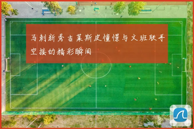 马刺新秀吉莱斯皮憧憬与文班联手空接的精彩瞬间